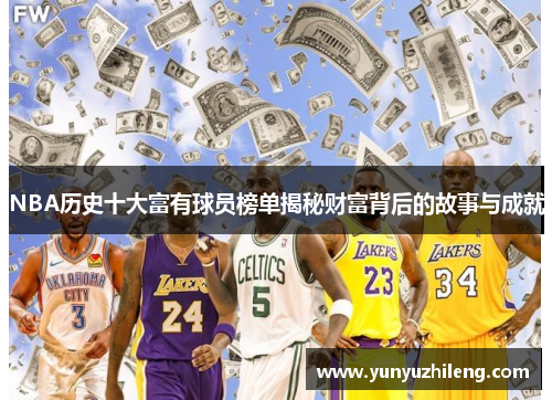 NBA历史十大富有球员榜单揭秘财富背后的故事与成就